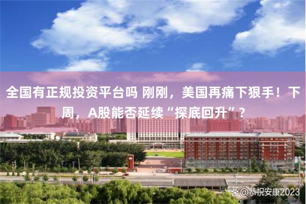 全国有正规投资平台吗 刚刚，美国再痛下狠手！下周，A股能否延续“探底回升”？