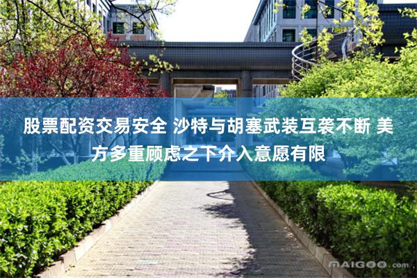 股票配资交易安全 沙特与胡塞武装互袭不断 美方多重顾虑之下介入意愿有限