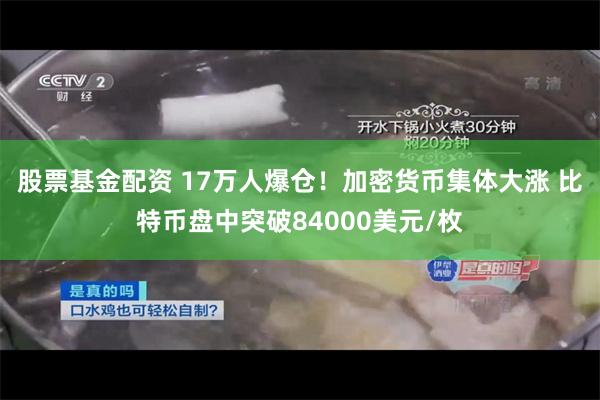 股票基金配资 17万人爆仓！加密货币集体大涨 比特币盘中突破84000美元/枚