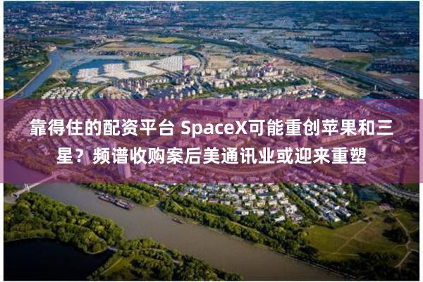 靠得住的配资平台 SpaceX可能重创苹果和三星？频谱收购案后美通讯业或迎来重塑