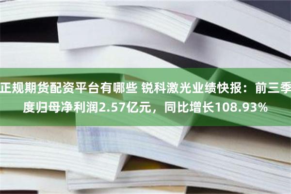 正规期货配资平台有哪些 锐科激光业绩快报：前三季度归母净利润2.57亿元，同比增长108.93%