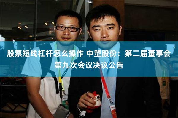 股票短线杠杆怎么操作 中塑股份：第二届董事会第九次会议决议公告