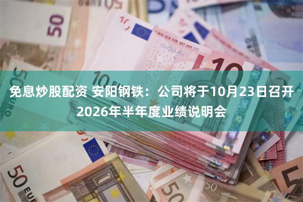 免息炒股配资 安阳钢铁：公司将于10月23日召开2026年半年度业绩说明会