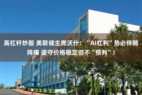 高杠杆炒股 美联储主席沃什：“AI红利”势必伴随阵痛 坚守价格稳定但不“预判”！