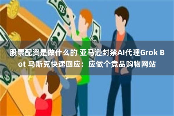 股票配资是做什么的 亚马逊封禁AI代理Grok Bot 马斯克快速回应：应做个竞品购物网站