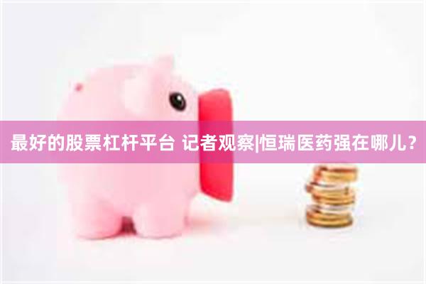 最好的股票杠杆平台 记者观察|恒瑞医药强在哪儿？