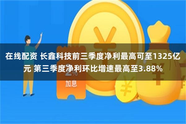 在线配资 长鑫科技前三季度净利最高可至1325亿元 第三季度净利环比增速最高至3.88%