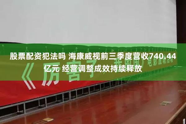 股票配资犯法吗 海康威视前三季度营收740.44亿元 经营调整成效持续释放