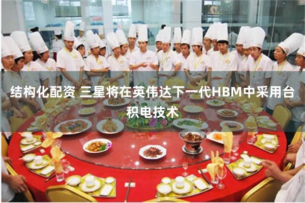 结构化配资 三星将在英伟达下一代HBM中采用台积电技术