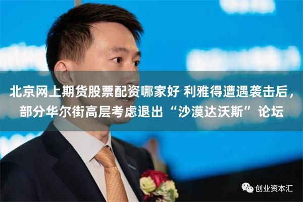 北京网上期货股票配资哪家好 利雅得遭遇袭击后,部分华尔街高层考虑退出 “沙漠达沃斯” 论坛