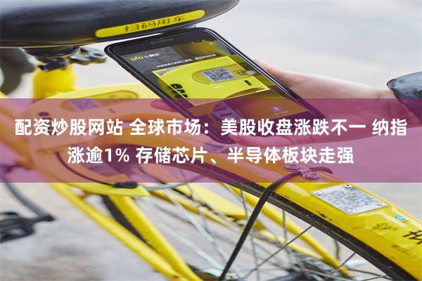 配资炒股网站 全球市场：美股收盘涨跌不一 纳指涨逾1% 存储芯片、半导体板块走强