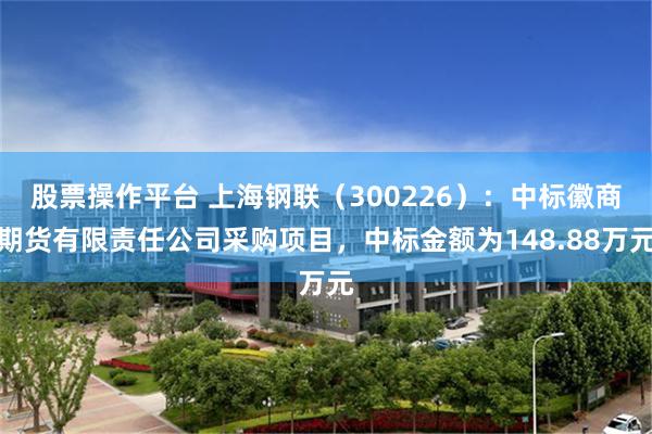 股票操作平台 上海钢联（300226）：中标徽商期货有限责任公司采购项目，中标金额为148.88万元