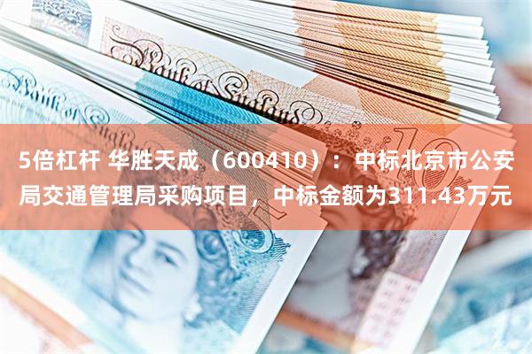 5倍杠杆 华胜天成（600410）：中标北京市公安局交通管理局采购项目，中标金额为311.43万元