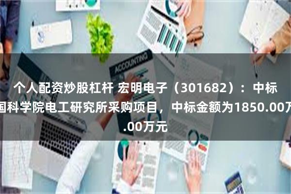 个人配资炒股杠杆 宏明电子（301682）：中标中国科学院电工研究所采购项目，中标金额为1850.00万元