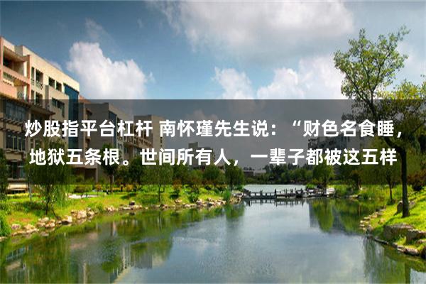 炒股指平台杠杆 南怀瑾先生说:“财色名食睡,地狱五条根。世间所有人,一辈子都被这五样