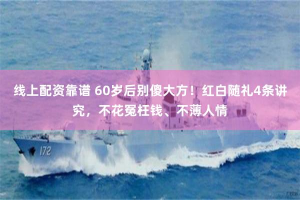 线上配资靠谱 60岁后别傻大方!红白随礼4条讲究,不花冤枉钱、不薄人情