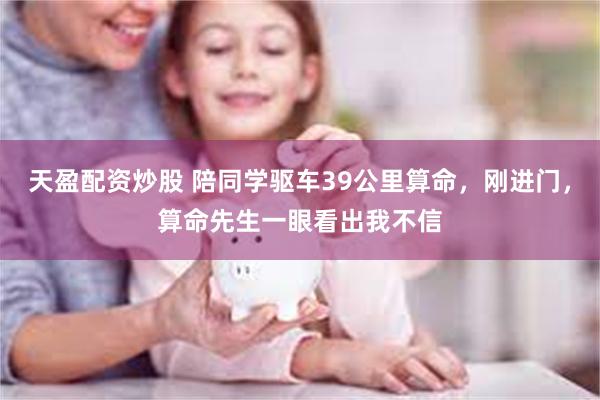 天盈配资炒股 陪同学驱车39公里算命,刚进门,算命先生一眼看出我不信