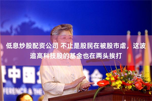 低息炒股配资公司 不止是股民在被股市虐，这波追高科技股的基金也在两头挨打