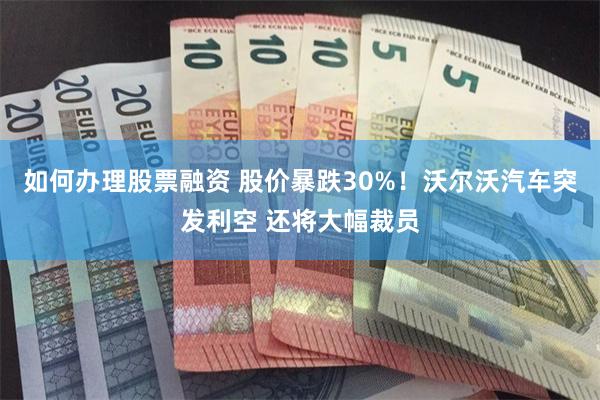 如何办理股票融资 股价暴跌30%！沃尔沃汽车突发利空 还将大幅裁员