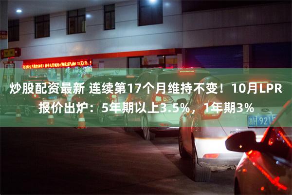 炒股配资最新 连续第17个月维持不变！10月LPR报价出炉：5年期以上3.5%，1年期3%