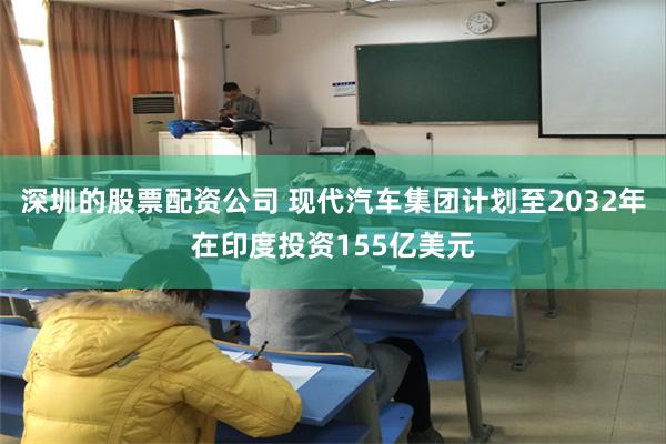 深圳的股票配资公司 现代汽车集团计划至2032年在印度投资155亿美元