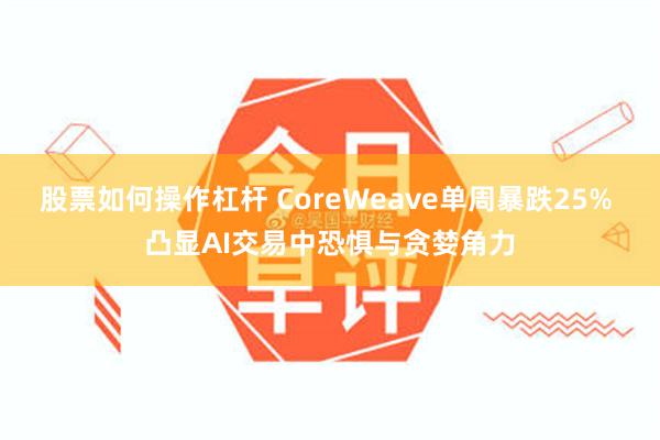 股票如何操作杠杆 CoreWeave单周暴跌25% 凸显AI交易中恐惧与贪婪角力