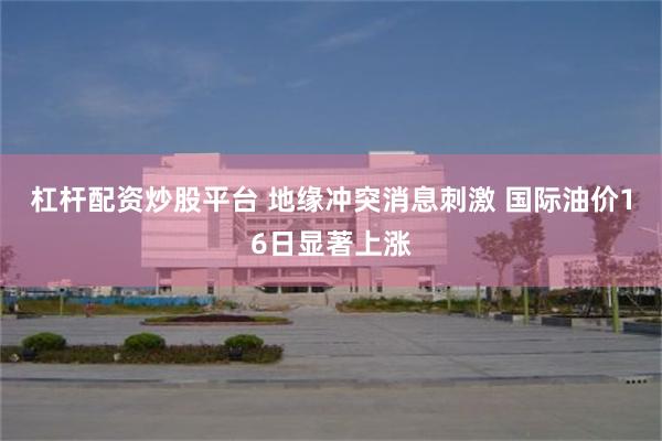 杠杆配资炒股平台 地缘冲突消息刺激 国际油价16日显著上涨