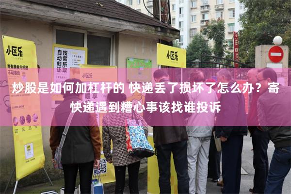 炒股是如何加杠杆的 快递丢了损坏了怎么办？寄快递遇到糟心事该找谁投诉