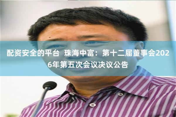 配资安全的平台  珠海中富：第十二届董事会2026年第五次会议决议公告