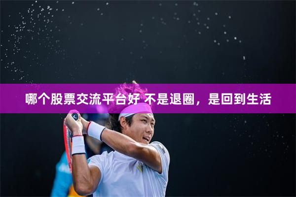哪个股票交流平台好 不是退圈，是回到生活
