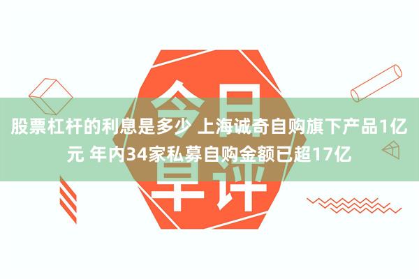 股票杠杆的利息是多少 上海诚奇自购旗下产品1亿元 年内34家私募自购金额已超17亿